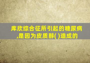 库欣综合征所引起的糖尿病,是因为皮质醇( )造成的